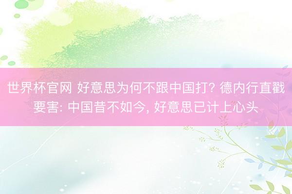 世界杯官网 好意思为何不跟中国打? 德内行直戳要害: 中国昔不如今， 好意思已计上心头