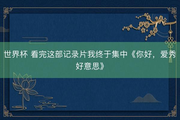 世界杯 看完这部记录片我终于集中《你好，爱秀好意思》