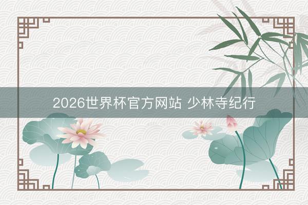 2026世界杯官方网站 少林寺纪行