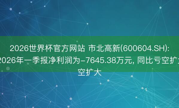 2026世界杯官方网站 市北高新(600604.SH): 2026年一季报净利润为-7645.38万元, 同比亏空扩大