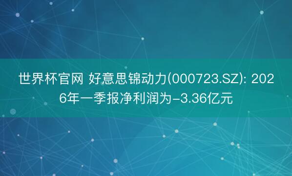 世界杯官网 好意思锦动力(000723.SZ): 2026年一季报净利润为-3.36亿元