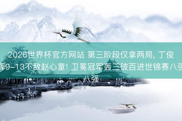 2026世界杯官方网站 第三阶段仅拿两局, 丁俊晖9-13不敌赵心童! 卫冕冠军轰三破百进世锦赛八强