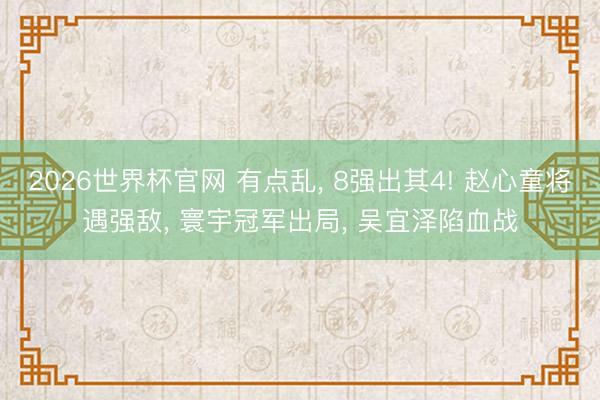 2026世界杯官网 有点乱, 8强出其4! 赵心童将遇强敌, 寰宇冠军出局, 吴宜泽陷血战
