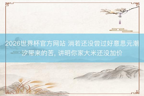 2026世界杯官方网站 淌若还没尝过好意思元潮汐带来的苦, 讲明你家大米还没加价