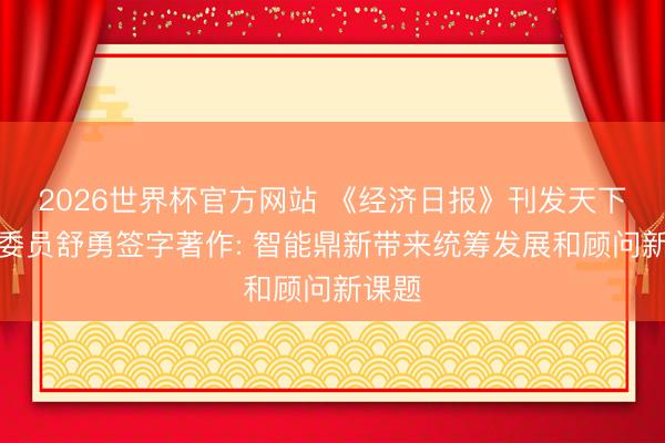 2026世界杯官方网站 《经济日报》刊发天下政协委员舒勇签字著作: 智能鼎新带来统筹发展和顾问新课题