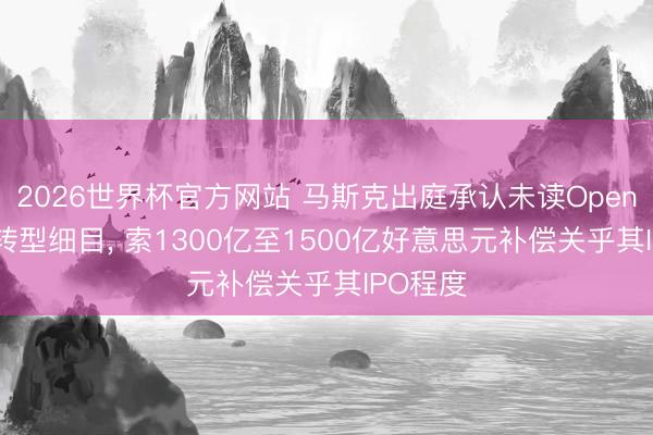 2026世界杯官方网站 马斯克出庭承认未读OpenAI渔利转型细目, 索1300亿至1500亿好意思元补偿关乎其IPO程度