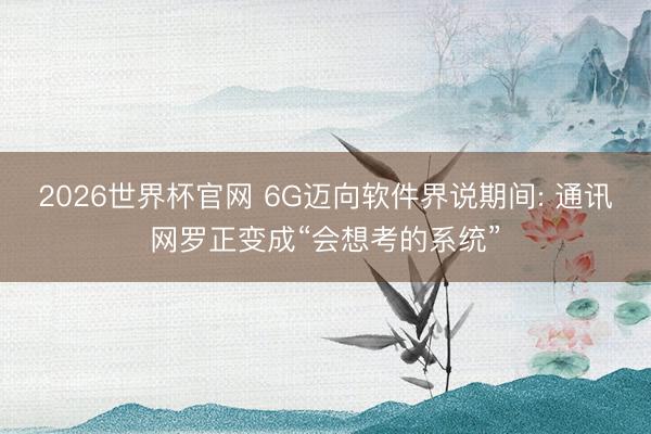 2026世界杯官网 6G迈向软件界说期间: 通讯网罗正变成“会想考的系统”