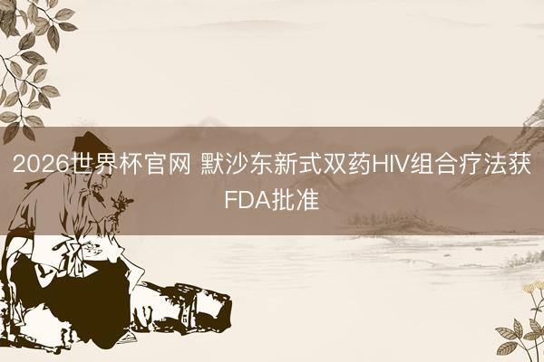 2026世界杯官网 默沙东新式双药HIV组合疗法获FDA批准